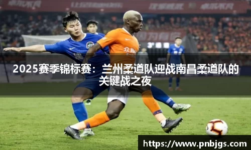 2025赛季锦标赛:兰州柔道队迎战南昌柔道队的关键战之夜