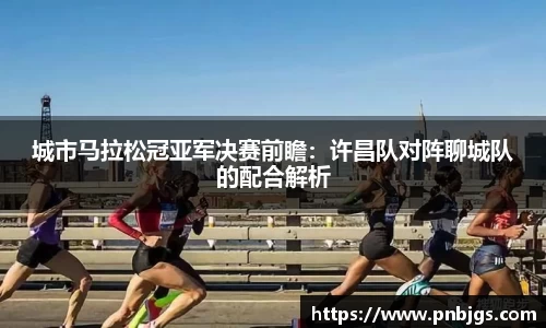 城市马拉松冠亚军决赛前瞻:许昌队对阵聊城队的配合解析