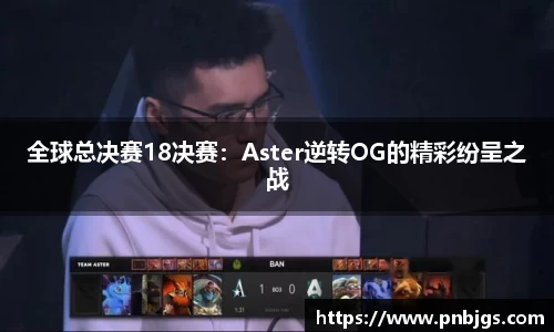 全球总决赛18决赛:Aster逆转OG的精彩纷呈之战