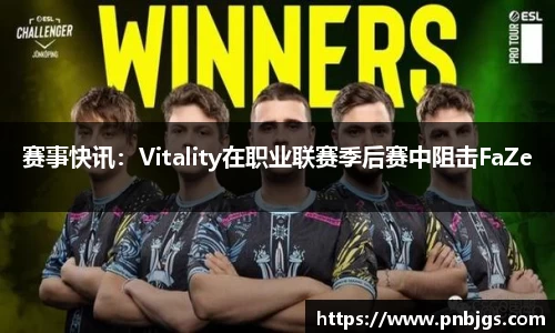 赛事快讯:Vitality在职业联赛季后赛中阻击FaZe