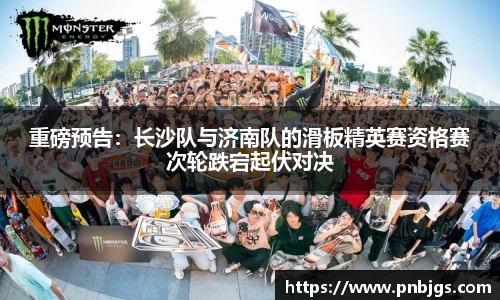 重磅预告:长沙队与济南队的滑板精英赛资格赛次轮跌宕起伏对决