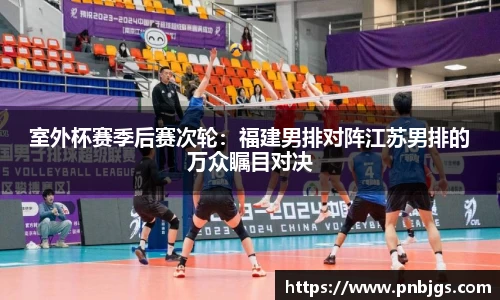 室外杯赛季后赛次轮:福建男排对阵江苏男排的万众瞩目对决