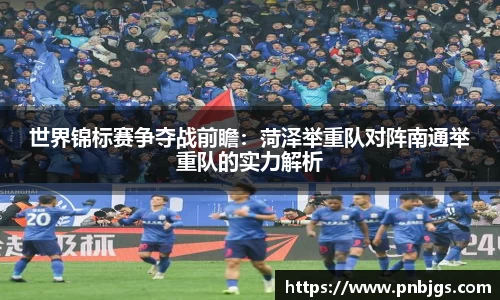 世界锦标赛争夺战前瞻:菏泽举重队对阵南通举重队的实力解析