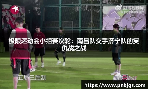 极限运动会小组赛次轮:南昌队交手济宁队的复仇战之战