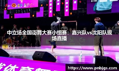 中立场全国街舞大赛小组赛:嘉兴队vs沈阳队现场直播