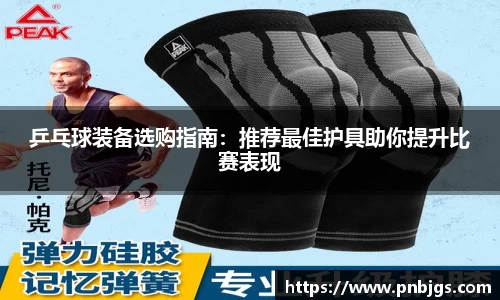 乒乓球装备选购指南:推荐最佳护具助你提升比赛表现