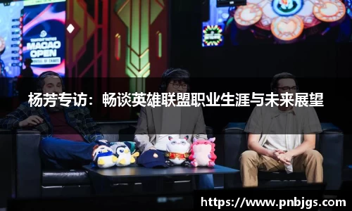 杨芳专访:畅谈英雄联盟职业生涯与未来展望