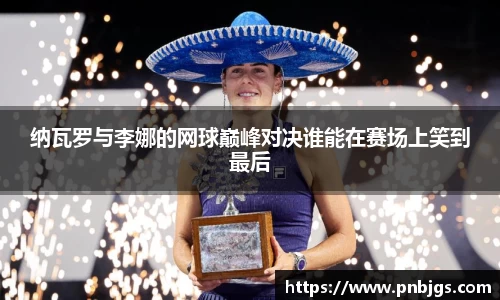 纳瓦罗与李娜的网球巅峰对决谁能在赛场上笑到最后