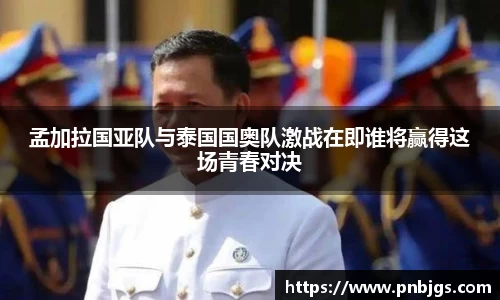 孟加拉国亚队与泰国国奥队激战在即谁将赢得这场青春对决