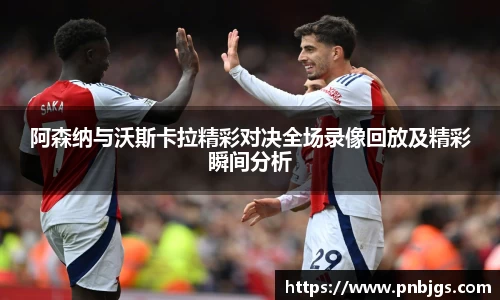 阿森纳与沃斯卡拉精彩对决全场录像回放及精彩瞬间分析